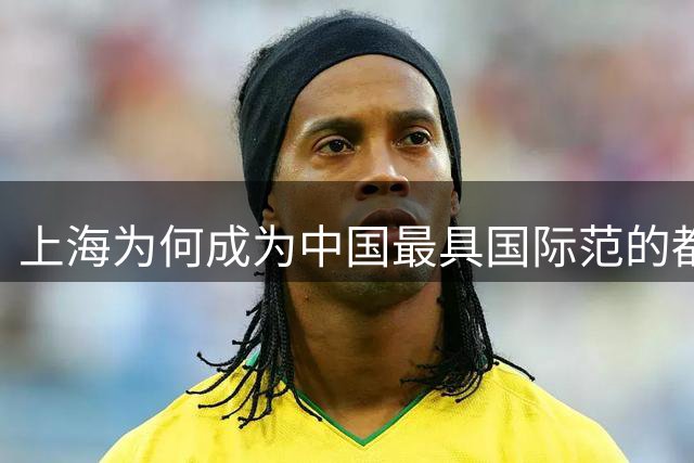 上海为何成为中国最具国际范的都市标杆？