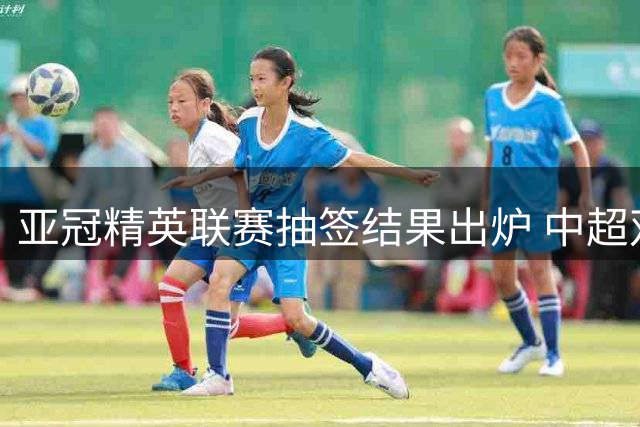 亚冠精英联赛抽签结果出炉 中超双雄赛程互为镜像