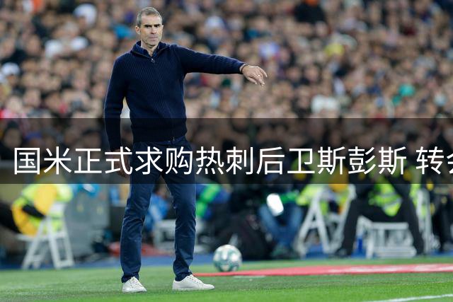 国米正式求购热刺后卫斯彭斯 转会费谈判突破三千万