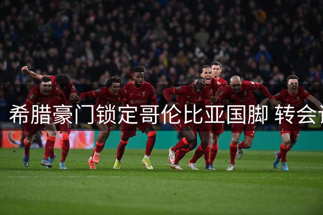 希腊豪门锁定哥伦比亚国脚 转会谈判遇阻