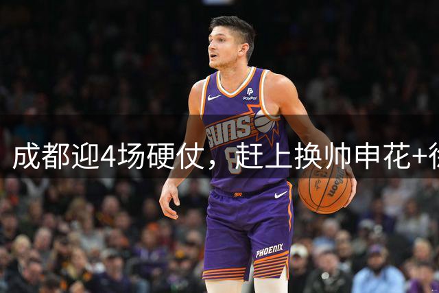 成都迎4场硬仗，赶上换帅申花+徐正源，韦林顿只踢了9场好球，浙江暗藏奇兵