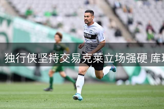 独行侠坚持交易克莱立场强硬 库珀-弗拉格重建计划或成核心