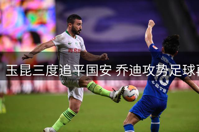 玉昆三度追平国安 乔迪攻势足球再演精彩对决