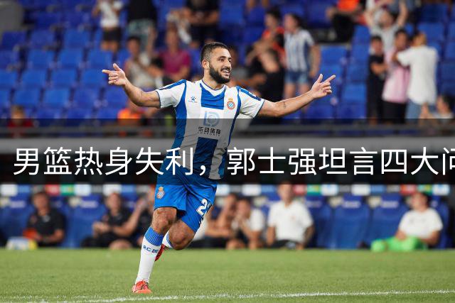 男篮热身失利，郭士强坦言四大问题需改进