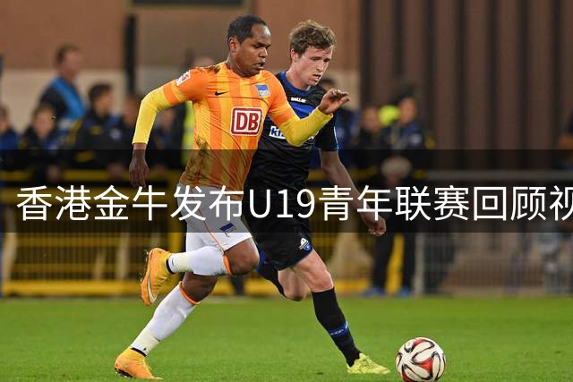 香港金牛发布U19青年联赛回顾视频