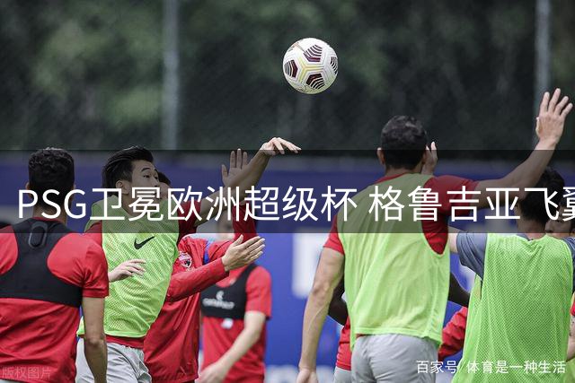 PSG卫冕欧洲超级杯 格鲁吉亚飞翼世界波定乾坤